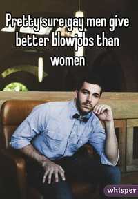 Blowjobs Gay Pics whisper pretty sure gay men give better blowjobs women